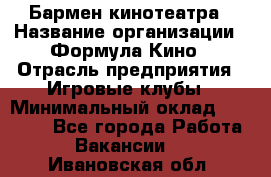 Бармен кинотеатра › Название организации ­ Формула Кино › Отрасль предприятия ­ Игровые клубы › Минимальный оклад ­ 25 000 - Все города Работа » Вакансии   . Ивановская обл.